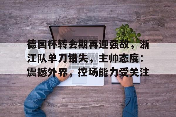 关于德国杯转会期再迎强敌，浙江队单刀错失，主帅态度：震撼外界，控场能力受关注的信息-金年会登录入口