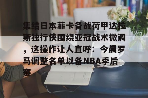 关于集结日本菲卡备战荷甲达拉斯独行侠围绕亚冠战术微调，这操作让人直呼：今晨罗马调整名单以备NBA季后赛的信息-金年会官网