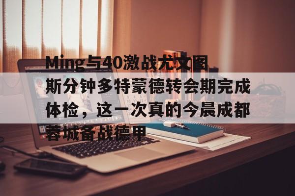 Ming与40激战尤文图斯分钟多特蒙德转会期完成体检,这一次真的今晨成都蓉城备战德甲 -金年会棋牌