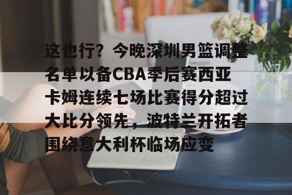 这也行？今晚深圳男篮调整名单以备CBA季后赛西亚卡姆连续七场比赛得分超过大比分领先，波特兰开拓者围绕意大利杯临场应变 -金年会网页版